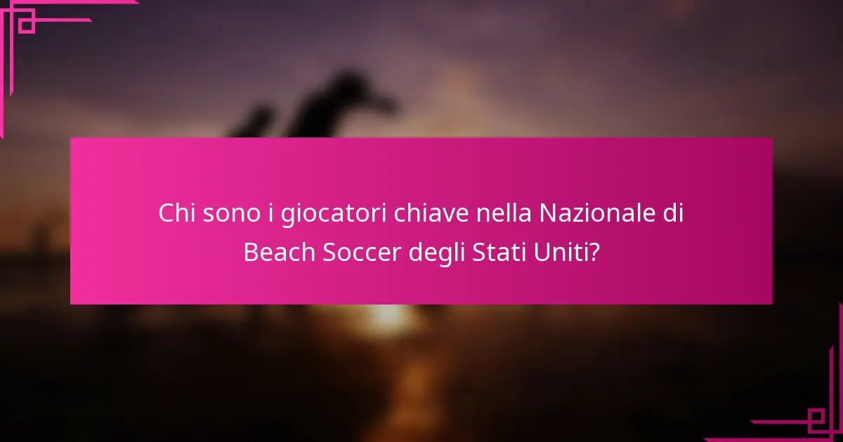 Chi sono i giocatori chiave nella Nazionale di Beach Soccer degli Stati Uniti?