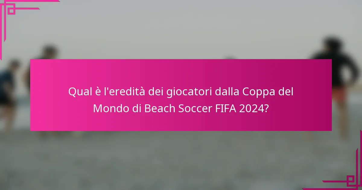 Qual è l'eredità dei giocatori dalla Coppa del Mondo di Beach Soccer FIFA 2024?