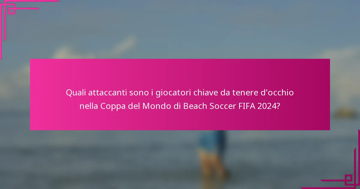 Quali attaccanti sono i giocatori chiave da tenere d'occhio nella Coppa del Mondo di Beach Soccer FIFA 2024?