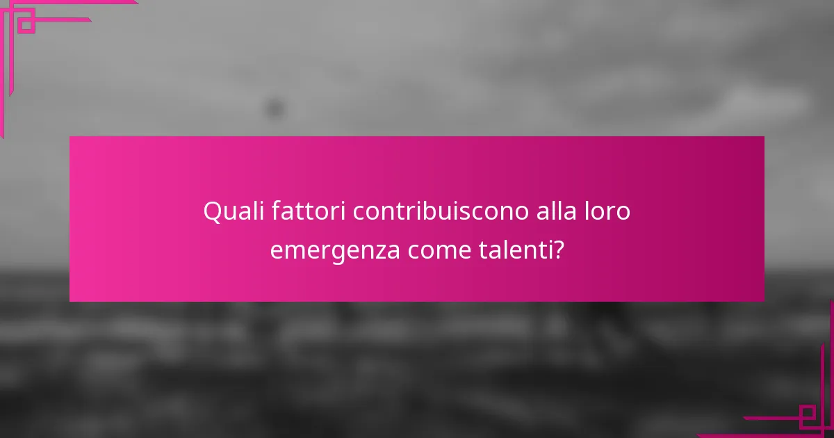 Quali fattori contribuiscono alla loro emergenza come talenti?