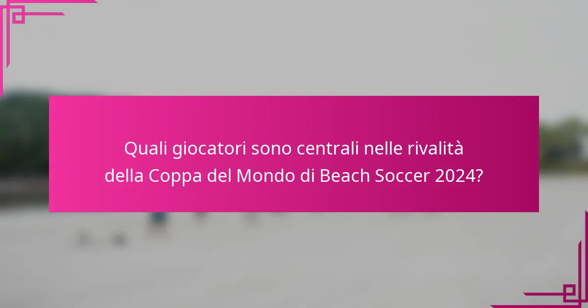 Quali giocatori sono centrali nelle rivalità della Coppa del Mondo di Beach Soccer 2024?
