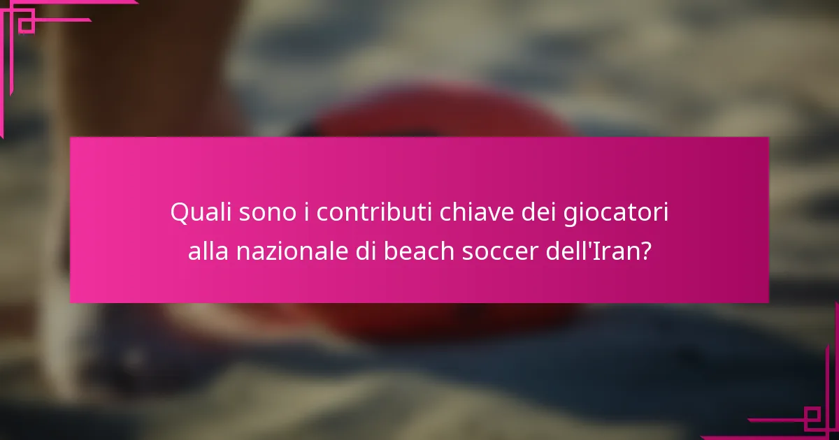 Quali sono i contributi chiave dei giocatori alla nazionale di beach soccer dell'Iran?