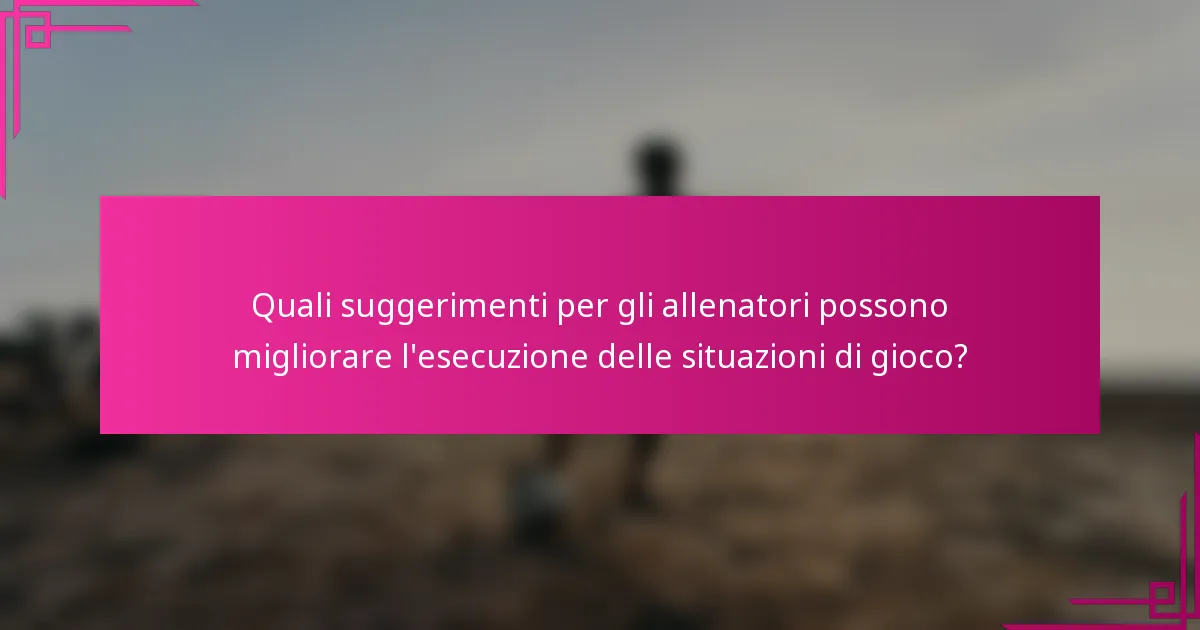 Quali suggerimenti per gli allenatori possono migliorare l'esecuzione delle situazioni di gioco?